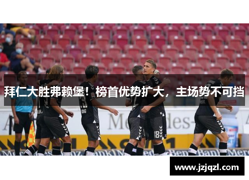 拜仁大胜弗赖堡！榜首优势扩大，主场势不可挡