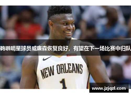鹈鹕明星球员威廉森恢复良好，有望在下一场比赛中归队