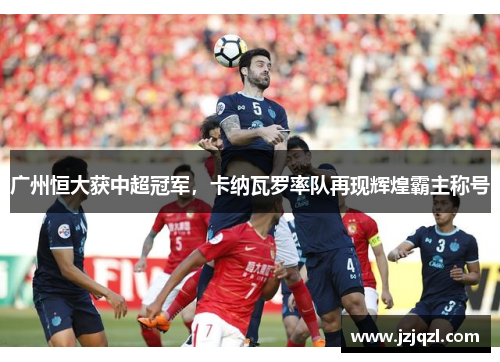 广州恒大获中超冠军，卡纳瓦罗率队再现辉煌霸主称号