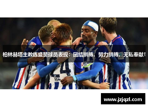 柏林赫塔主教练盛赞球员表现：团结拼搏，努力拼搏，无私奉献！