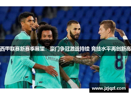 西甲联赛新赛季展望：豪门争冠激战持续 竞技水平再创新高