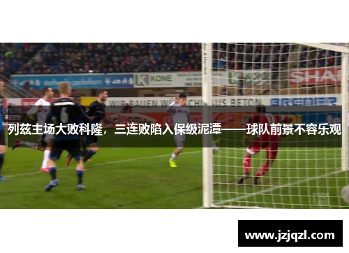 列兹主场大败科隆，三连败陷入保级泥潭——球队前景不容乐观