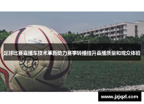 足球比赛直播车技术革新助力赛事转播提升直播质量和观众体验