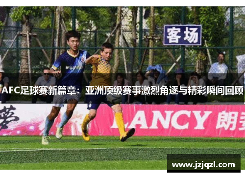 AFC足球赛新篇章：亚洲顶级赛事激烈角逐与精彩瞬间回顾