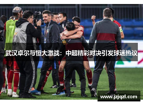 武汉卓尔与恒大激战：中超精彩对决引发球迷热议