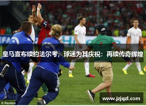 皇马宣布续约法尔考，球迷为其庆祝：再续传奇辉煌