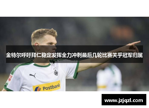 金特尔呼吁拜仁稳定发挥全力冲刺最后几轮比赛关乎冠军归属