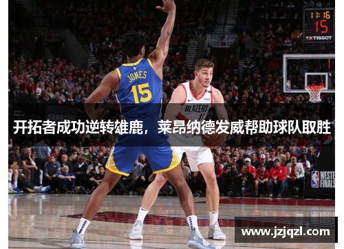 开拓者成功逆转雄鹿，莱昂纳德发威帮助球队取胜