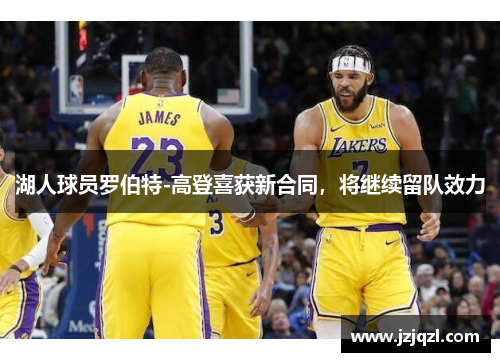 湖人球员罗伯特-高登喜获新合同，将继续留队效力