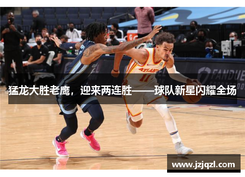 猛龙大胜老鹰，迎来两连胜——球队新星闪耀全场