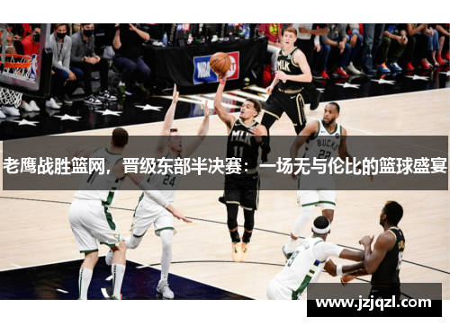 老鹰战胜篮网，晋级东部半决赛：一场无与伦比的篮球盛宴