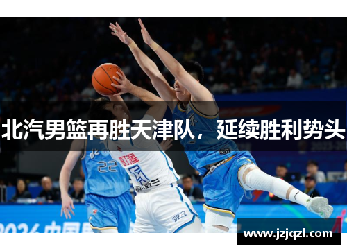 北汽男篮再胜天津队，延续胜利势头