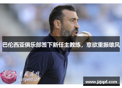 巴伦西亚俱乐部签下新任主教练，意欲重振雄风