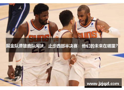 掘金队遭雄鹿队淘汰，止步西部半决赛：他们的未来在哪里？