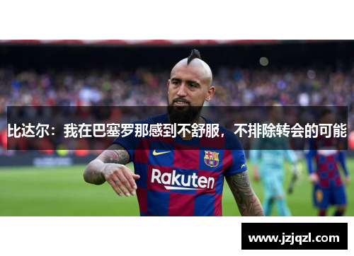 比达尔：我在巴塞罗那感到不舒服，不排除转会的可能