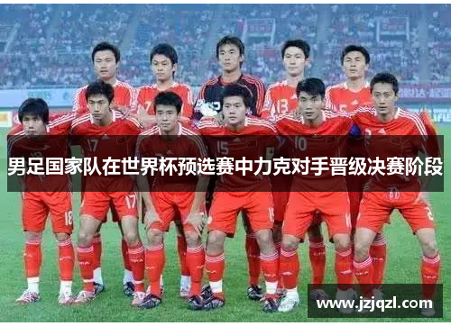 男足国家队在世界杯预选赛中力克对手晋级决赛阶段