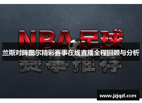 兰斯对阵图尔精彩赛事在线直播全程回顾与分析