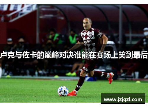 卢克与佐卡的巅峰对决谁能在赛场上笑到最后