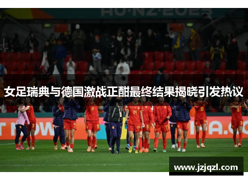 女足瑞典与德国激战正酣最终结果揭晓引发热议