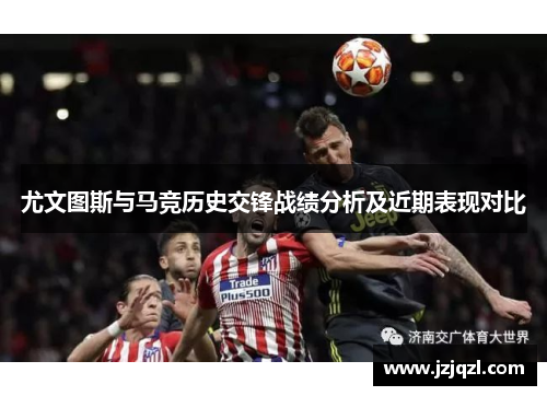 尤文图斯与马竞历史交锋战绩分析及近期表现对比