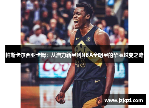 帕斯卡尔西亚卡姆：从潜力新星到NBA全明星的华丽蜕变之路