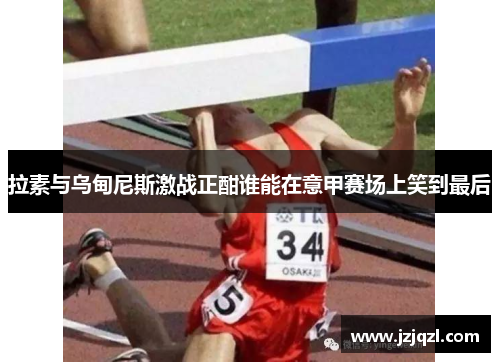 拉素与乌甸尼斯激战正酣谁能在意甲赛场上笑到最后
