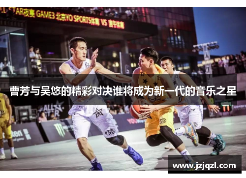 曹芳与吴悠的精彩对决谁将成为新一代的音乐之星