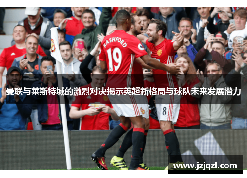 曼联与莱斯特城的激烈对决揭示英超新格局与球队未来发展潜力