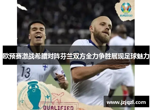 欧预赛激战希腊对阵芬兰双方全力争胜展现足球魅力