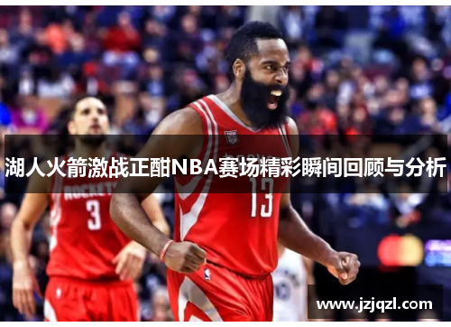 湖人火箭激战正酣NBA赛场精彩瞬间回顾与分析