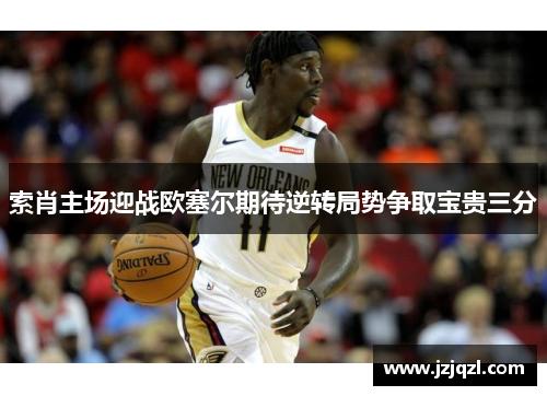 索肖主场迎战欧塞尔期待逆转局势争取宝贵三分