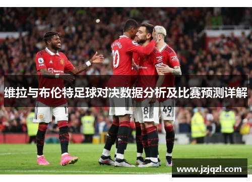维拉与布伦特足球对决数据分析及比赛预测详解