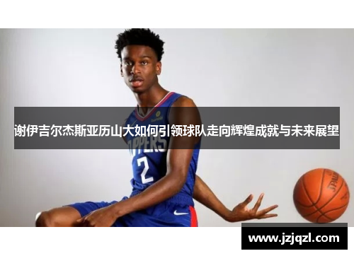 谢伊吉尔杰斯亚历山大如何引领球队走向辉煌成就与未来展望