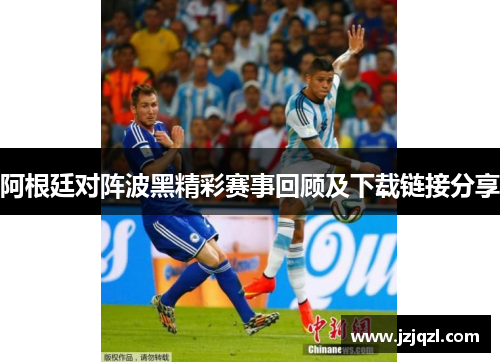 阿根廷对阵波黑精彩赛事回顾及下载链接分享