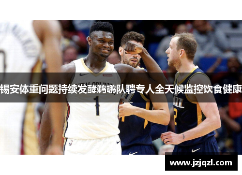 锡安体重问题持续发酵鹈鹕队聘专人全天候监控饮食健康