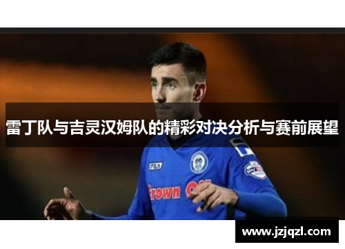 雷丁队与吉灵汉姆队的精彩对决分析与赛前展望