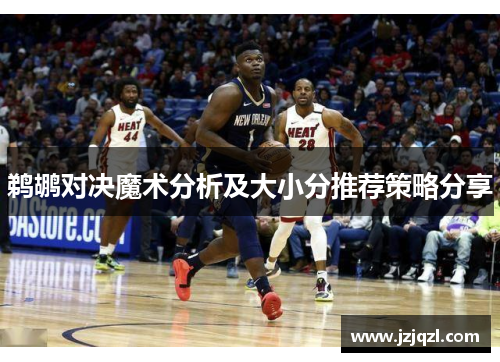 鹈鹕对决魔术分析及大小分推荐策略分享