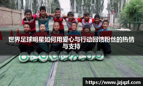 世界足球明星如何用爱心与行动回馈粉丝的热情与支持