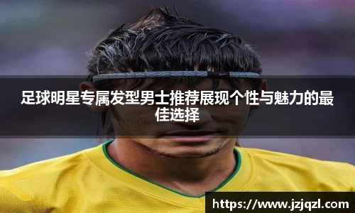 足球明星专属发型男士推荐展现个性与魅力的最佳选择